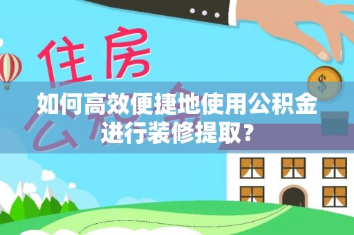 平顶山如何高效便捷地使用公积金进行装修提取？