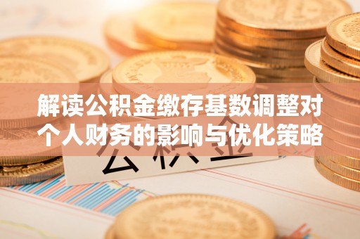 平顶山解读公积金缴存基数调整对个人财务的影响与优化策略