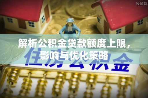 平顶山解析公积金贷款额度上限，影响与优化策略