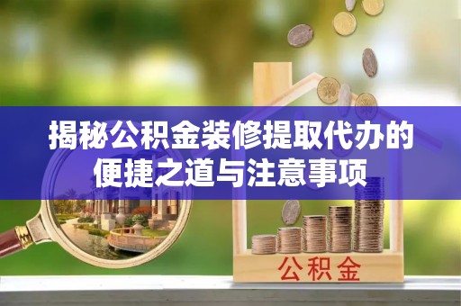 平顶山揭秘公积金装修提取代办的便捷之道与注意事项