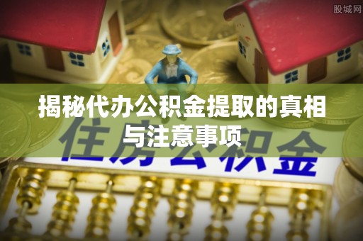 平顶山揭秘代办公积金提取的真相与注意事项