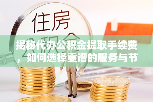 平顶山揭秘代办公积金提取手续费，如何选择靠谱的服务与节省成本