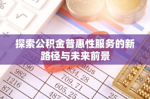 平顶山探索公积金普惠性服务的新路径与未来前景