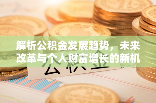 平顶山解析公积金发展趋势，未来改革与个人财富增长的新机遇