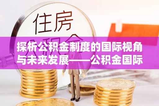平顶山探析公积金制度的国际视角与未来发展——公积金国际比较的新思路