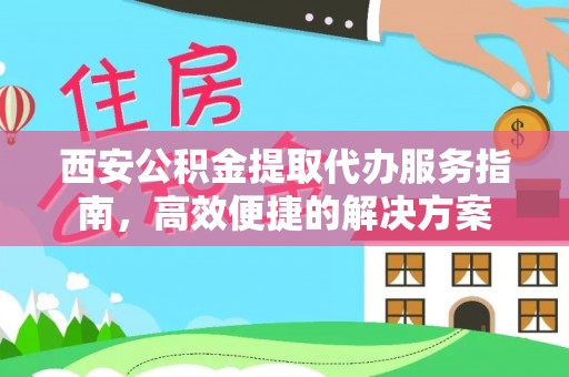 平顶山西安公积金提取代办服务指南，高效便捷的解决方案