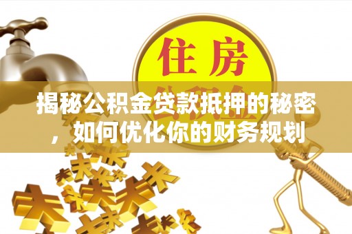 平顶山揭秘公积金贷款抵押的秘密，如何优化你的财务规划