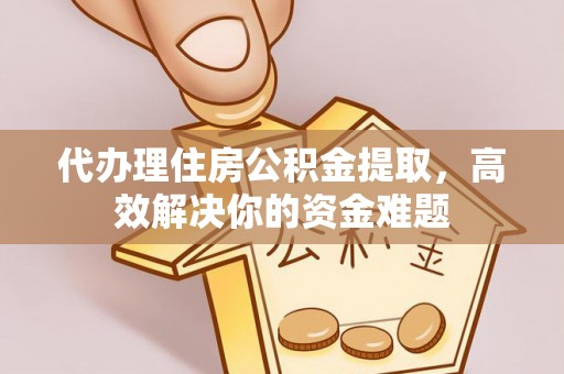 平顶山代办理住房公积金提取，高效解决你的资金难题