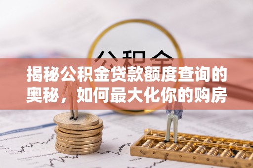 平顶山揭秘公积金贷款额度查询的奥秘，如何最大化你的购房资金？
