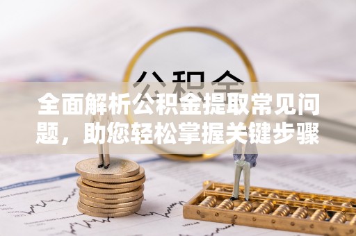 平顶山全面解析公积金提取常见问题，助您轻松掌握关键步骤与技巧