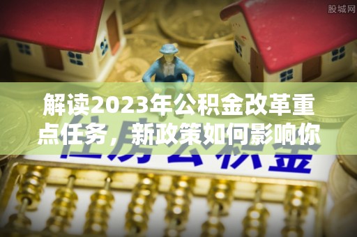 平顶山解读2023年公积金改革重点任务，新政策如何影响你我生活？