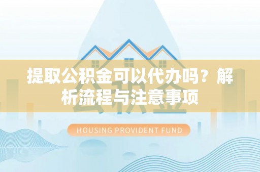 平顶山提取公积金可以代办吗？解析流程与注意事项