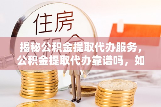 平顶山揭秘公积金提取代办服务，公积金提取代办靠谱吗，如何选择值得信赖的平台？
