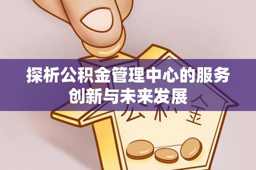 平顶山探析公积金管理中心的服务创新与未来发展