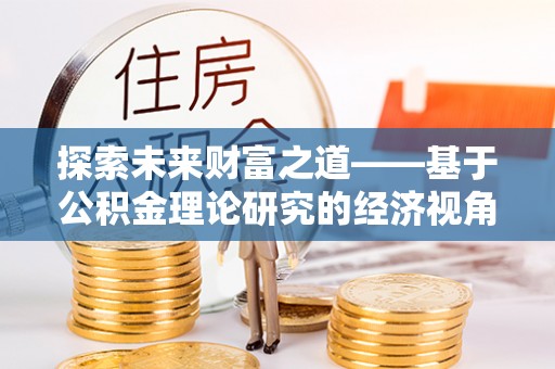 平顶山探索未来财富之道——基于公积金理论研究的经济视角分析