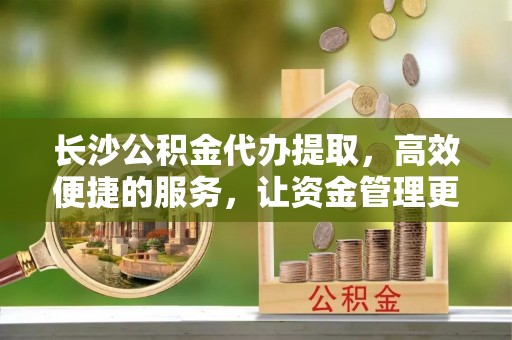 平顶山长沙公积金代办提取，高效便捷的服务，让资金管理更轻松