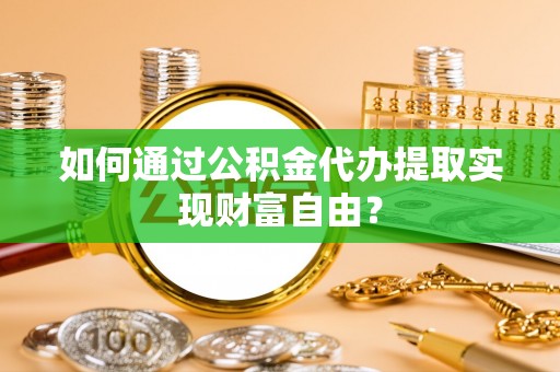 平顶山如何通过公积金代办提取实现财富自由？
