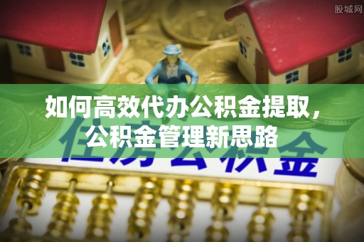 平顶山如何高效代办公积金提取，公积金管理新思路