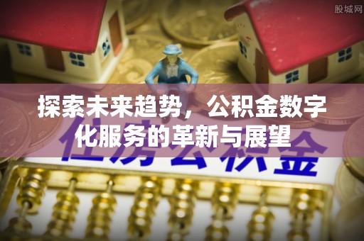 平顶山探索未来趋势，公积金数字化服务的革新与展望