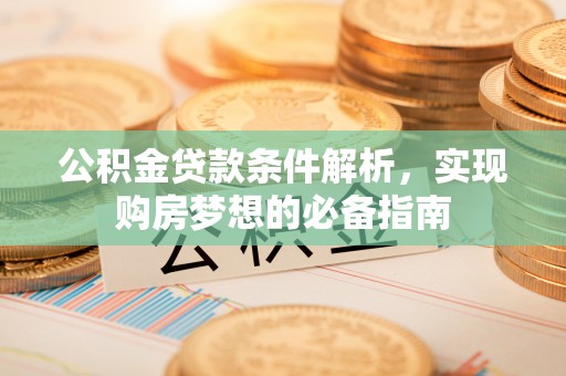 平顶山公积金贷款条件解析，实现购房梦想的必备指南