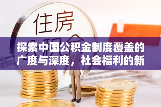 平顶山探索中国公积金制度覆盖的广度与深度，社会福利的新篇章