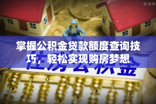 平顶山掌握公积金贷款额度查询技巧，轻松实现购房梦想