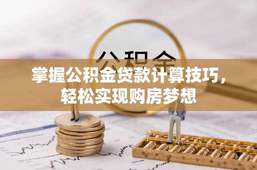 平顶山掌握公积金贷款计算技巧，轻松实现购房梦想