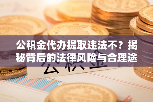 平顶山公积金代办提取违法不？揭秘背后的法律风险与合理途径
