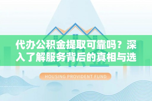 平顶山代办公积金提取可靠吗？深入了解服务背后的真相与选择