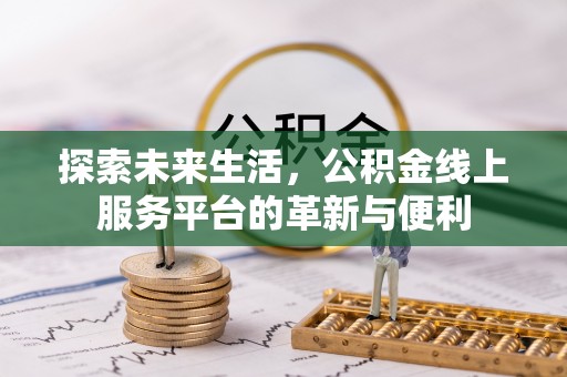 平顶山探索未来生活，公积金线上服务平台的革新与便利