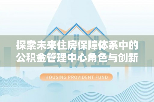 平顶山探索未来住房保障体系中的公积金管理中心角色与创新