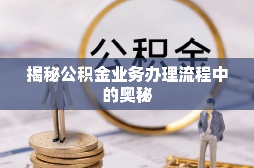 平顶山揭秘公积金业务办理流程中的奥秘