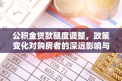 平顶山公积金贷款额度调整，政策变化对购房者的深远影响与应对策略