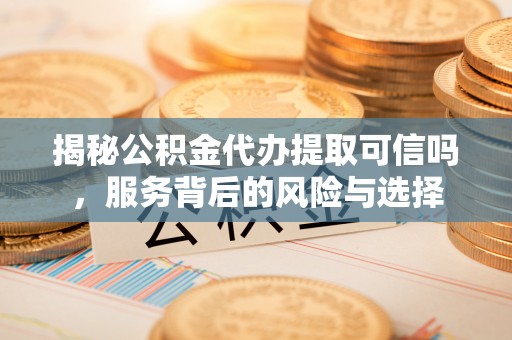 平顶山揭秘公积金代办提取可信吗，服务背后的风险与选择