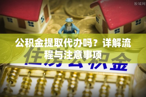 平顶山公积金提取代办吗？详解流程与注意事项