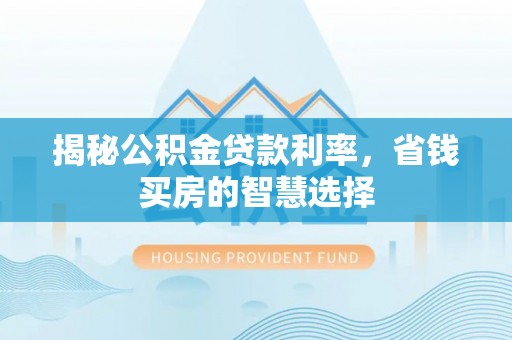 平顶山揭秘公积金贷款利率，省钱买房的智慧选择
