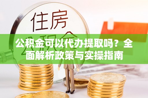 平顶山公积金可以代办提取吗？全面解析政策与实操指南