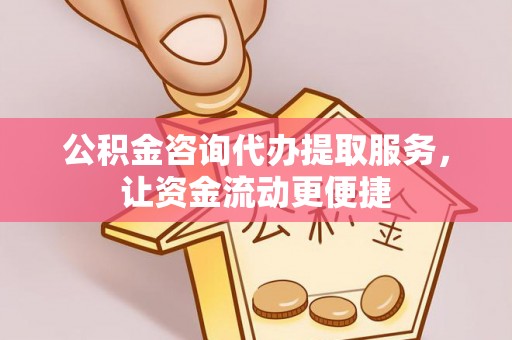 平顶山公积金咨询代办提取服务，让资金流动更便捷