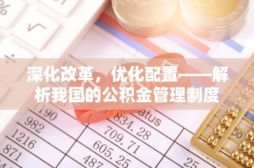 平顶山深化改革，优化配置——解析我国的公积金管理制度