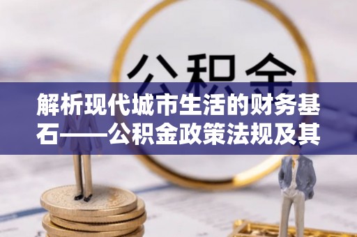 平顶山解析现代城市生活的财务基石——公积金政策法规及其深远影响
