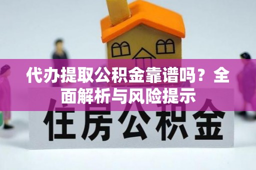 平顶山代办提取公积金靠谱吗？全面解析与风险提示