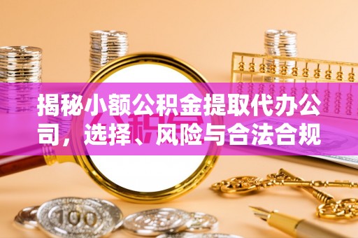 平顶山揭秘小额公积金提取代办公司，选择、风险与合法合规之道