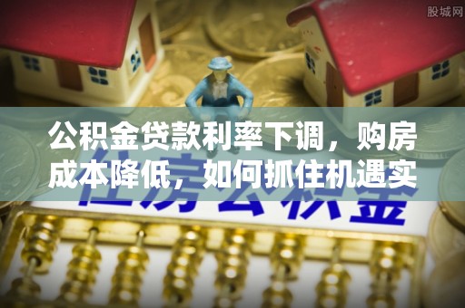 平顶山公积金贷款利率下调，购房成本降低，如何抓住机遇实现安居梦想？