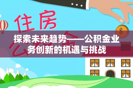 平顶山探索未来趋势——公积金业务创新的机遇与挑战