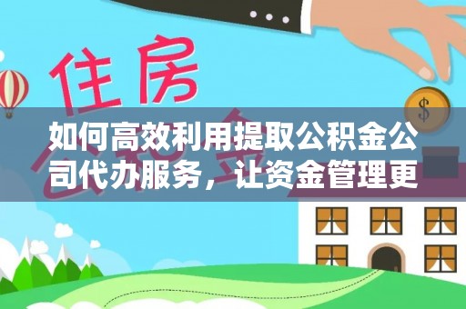 平顶山如何高效利用提取公积金公司代办服务，让资金管理更轻松
