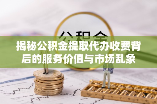 平顶山揭秘公积金提取代办收费背后的服务价值与市场乱象