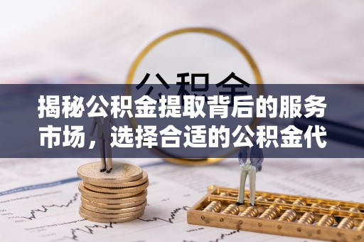 平顶山揭秘公积金提取背后的服务市场，选择合适的公积金代办提取公司是关键