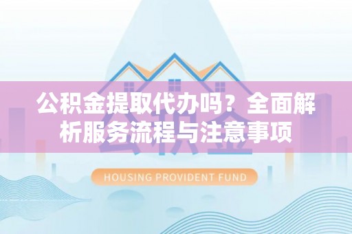 平顶山公积金提取代办吗？全面解析服务流程与注意事项