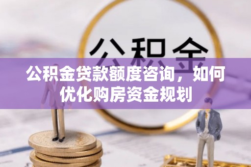 平顶山公积金贷款额度咨询，如何优化购房资金规划