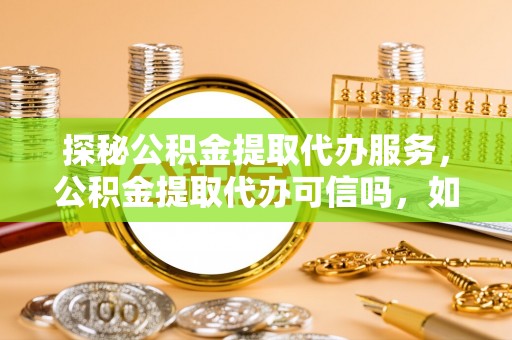 平顶山探秘公积金提取代办服务，公积金提取代办可信吗，如何选择靠谱平台？